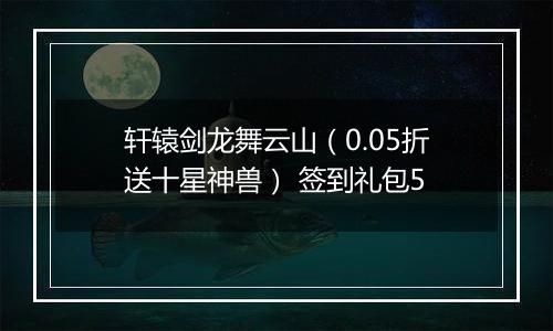 轩辕剑龙舞云山（0.05折送十星神兽） 签到礼包5