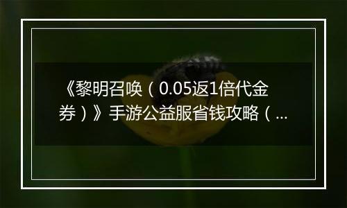 《黎明召唤（0.05返1倍代金券）》手游公益服省钱攻略（原boss玩法介绍）
