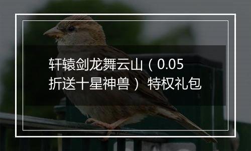 轩辕剑龙舞云山（0.05折送十星神兽） 特权礼包