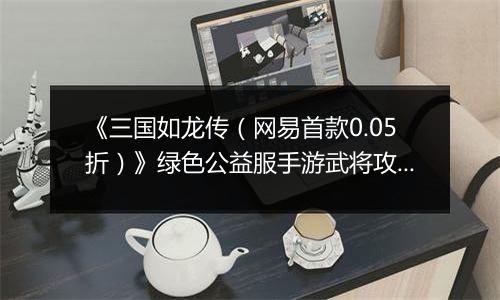 《三国如龙传（网易首款0.05折）》绿色公益服手游武将攻略