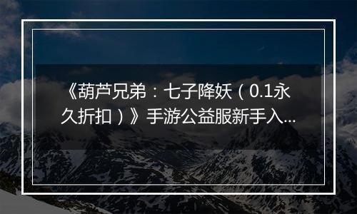 《葫芦兄弟：七子降妖（0.1永久折扣）》手游公益服新手入门攻略