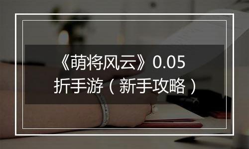 《萌将风云》0.05折手游（新手攻略）