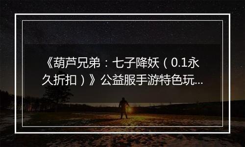 《葫芦兄弟：七子降妖（0.1永久折扣）》公益服手游特色玩法