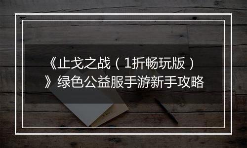 《止戈之战（1折畅玩版）》绿色公益服手游新手攻略