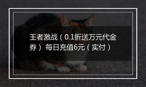 王者激战（0.1折送万元代金券） 每日充值6元（实付）