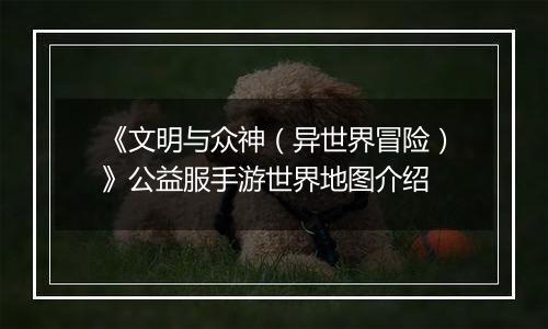 《文明与众神（异世界冒险）》公益服手游世界地图介绍