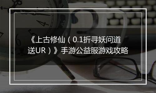 《上古修仙（0.1折寻妖问道送UR）》手游公益服游戏攻略