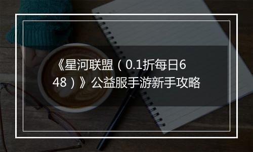 《星河联盟（0.1折每日648）》公益服手游新手攻略