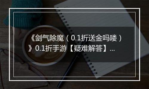《剑气除魔（0.1折送金吗喽）》0.1折手游【疑难解答】成长相关问题答疑