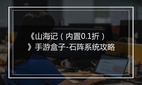 《山海记（内置0.1折）》手游盒子-石阵系统攻略