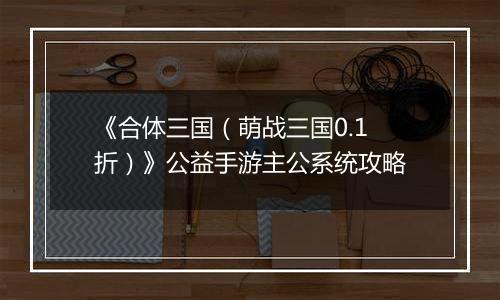 《合体三国（萌战三国0.1折）》公益手游主公系统攻略