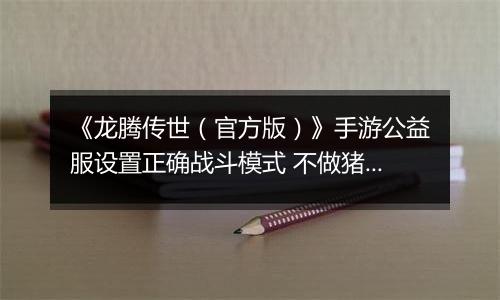 《龙腾传世（官方版）》手游公益服设置正确战斗模式 不做猪队友
