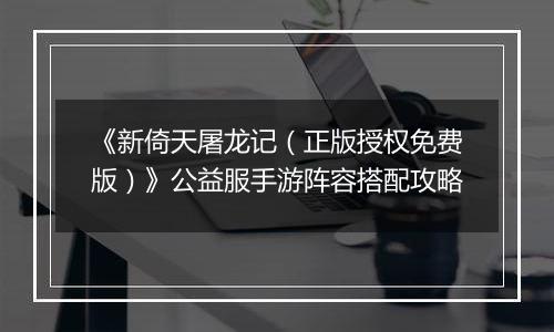《新倚天屠龙记（正版授权免费版）》公益服手游阵容搭配攻略