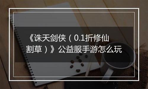 《诛天剑侠（0.1折修仙割草）》公益服手游怎么玩