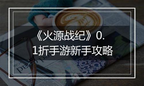 《火源战纪》0.1折手游新手攻略