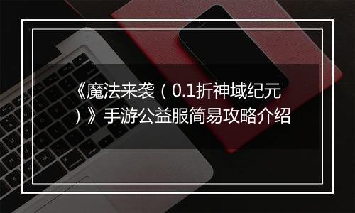 《魔法来袭（0.1折神域纪元）》手游公益服简易攻略介绍