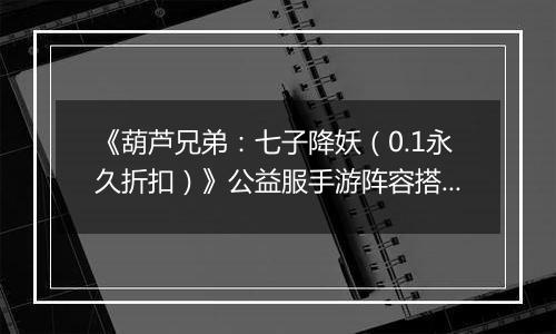 《葫芦兄弟：七子降妖（0.1永久折扣）》公益服手游阵容搭配攻略