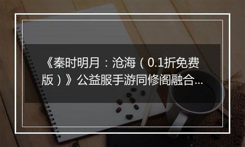 《秦时明月：沧海（0.1折免费版）》公益服手游同修阁融合技介绍