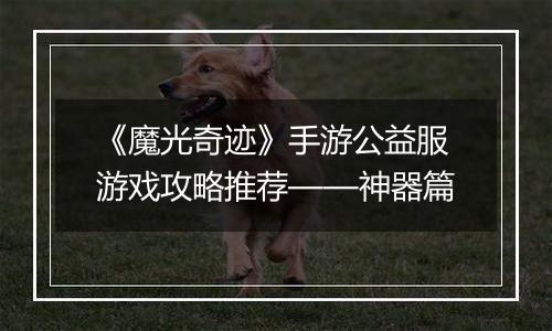 《魔光奇迹》手游公益服游戏攻略推荐——神器篇
