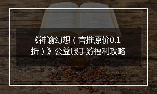 《神谕幻想（官推原价0.1折）》公益服手游福利攻略