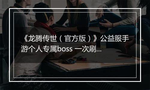 《龙腾传世（官方版）》公益服手游个人专属boss 一次刷个痛快