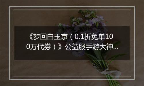 《梦回白玉京（0.1折免单100万代劵）》公益服手游大神攻略-功法搭配篇