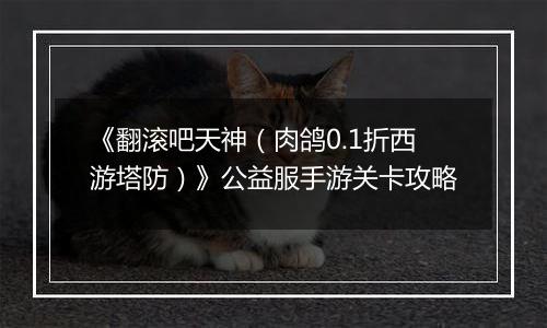 《翻滚吧天神（肉鸽0.1折西游塔防）》公益服手游关卡攻略