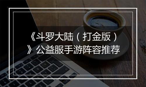 《斗罗大陆（打金版）》公益服手游阵容推荐