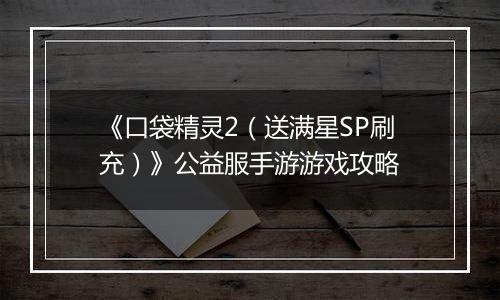 《口袋精灵2（送满星SP刷充）》公益服手游游戏攻略