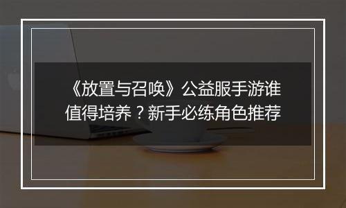 《放置与召唤》公益服手游谁值得培养？新手必练角色推荐