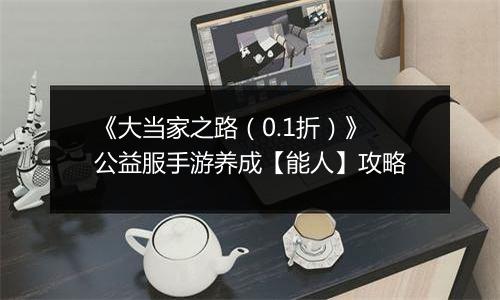 《大当家之路（0.1折）》公益服手游养成【能人】攻略
