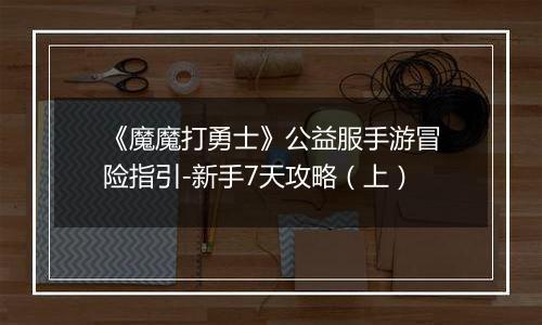 《魔魔打勇士》公益服手游冒险指引-新手7天攻略（上）