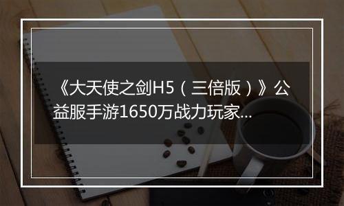《大天使之剑H5（三倍版）》公益服手游1650万战力玩家的资源分配攻略