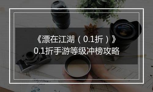 《漂在江湖（0.1折）》0.1折手游等级冲榜攻略