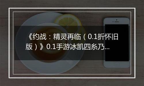 《约战：精灵再临（0.1折怀旧版）》0.1手游冰凯四糸乃信物推荐攻略