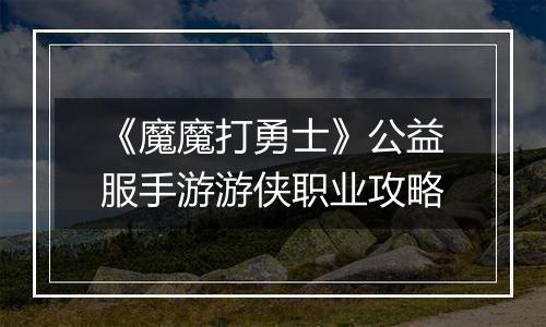 《魔魔打勇士》公益服手游游侠职业攻略