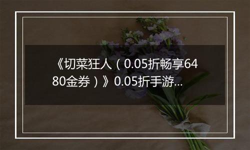 《切菜狂人（0.05折畅享6480金券）》0.05折手游装备篇
