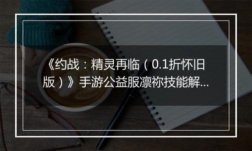 《约战：精灵再临（0.1折怀旧版）》手游公益服凛祢技能解析以及连招教学