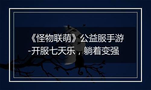 《怪物联萌》公益服手游-开服七天乐，躺着变强