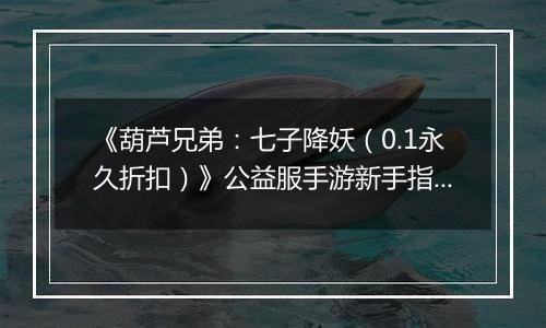 《葫芦兄弟：七子降妖（0.1永久折扣）》公益服手游新手指南FAQ