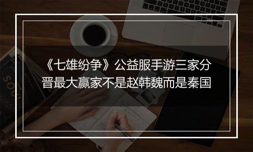 《七雄纷争》公益服手游三家分晋最大赢家不是赵韩魏而是秦国