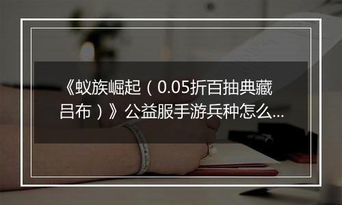 《蚁族崛起（0.05折百抽典藏吕布）》公益服手游兵种怎么玩