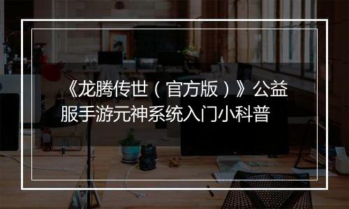 《龙腾传世（官方版）》公益服手游元神系统入门小科普