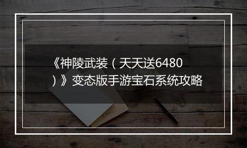 《神陵武装（天天送6480）》变态版手游宝石系统攻略