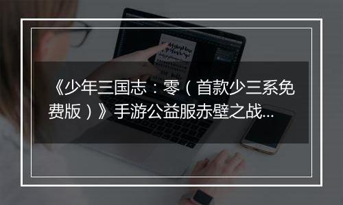 《少年三国志：零（首款少三系免费版）》手游公益服赤壁之战攻略