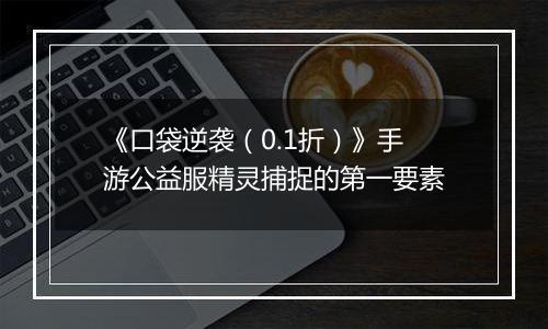 《口袋逆袭（0.1折）》手游公益服精灵捕捉的第一要素