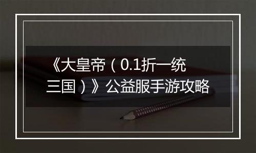《大皇帝（0.1折一统三国）》公益服手游攻略