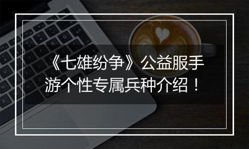 《七雄纷争》公益服手游个性专属兵种介绍！