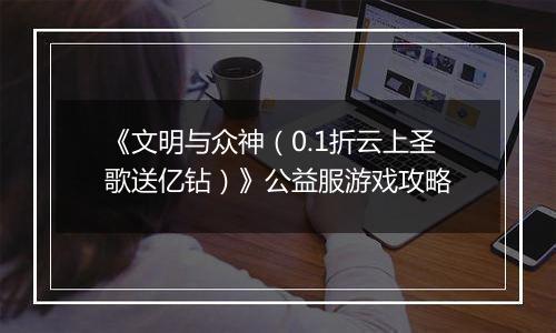 《文明与众神（0.1折云上圣歌送亿钻）》公益服游戏攻略