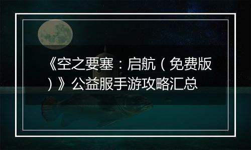 《空之要塞：启航（免费版）》公益服手游攻略汇总